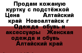 Продам кожаную куртку с подстёжкой › Цена ­ 5 000 - Алтайский край, Новоалтайск г. Одежда, обувь и аксессуары » Женская одежда и обувь   . Алтайский край